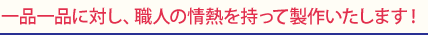 一品一品に対し、職人の情熱を持って製作いたします！