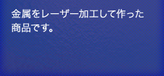 金属をレーザー加工して作った商品です